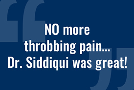 Quote from a patient of Dr. Noman Siddiqui: “NO more throbbing pain… Dr. Siddiqui was great!”