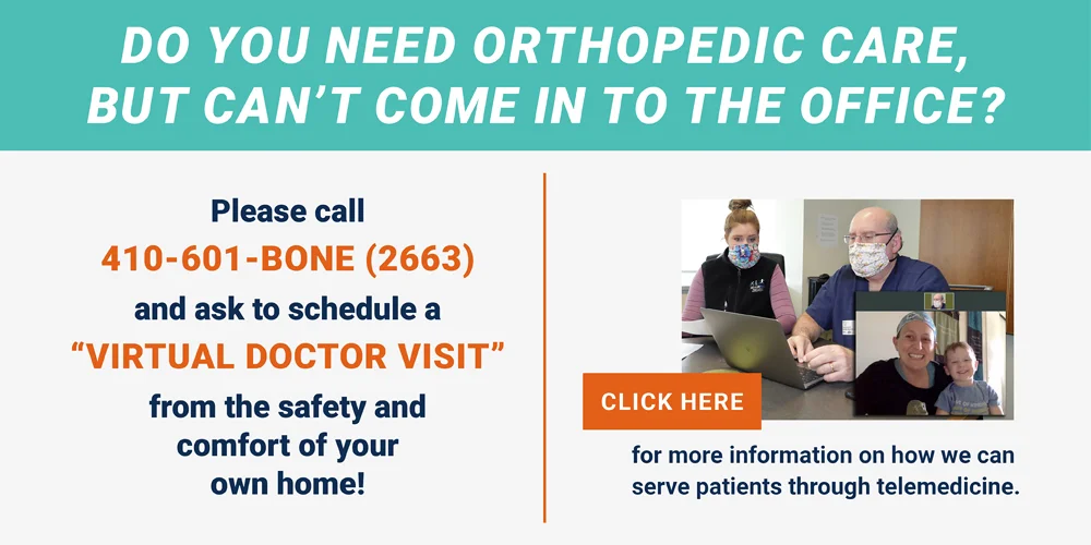 Do you need orthopedic care, but can’t come in to the office? Please call 410-601-BONE (2663) and ask to schedule a “VIRTUAL DOCTOR VISIT” from the safety and comfort of your own home! Click here for more information on how we can serve patients through telemedicine.